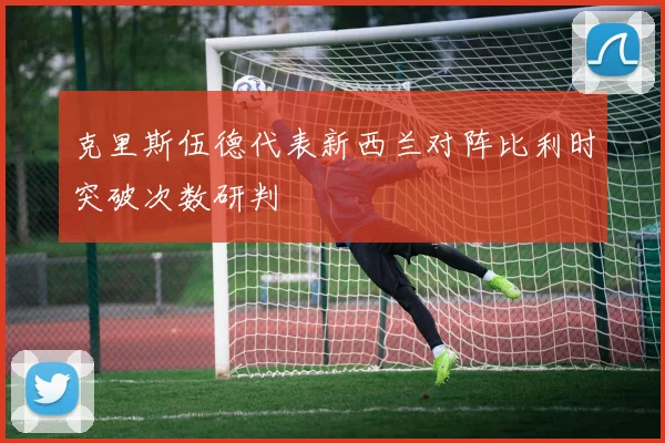 克里斯伍德代表新西兰对阵比利时突破次数研判