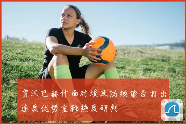 贾汉巴赫什面对埃及防线能否打出速度优势金靴热度研判