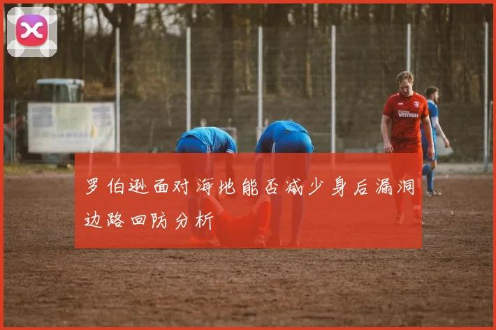 罗伯逊面对海地能否减少身后漏洞边路回防分析