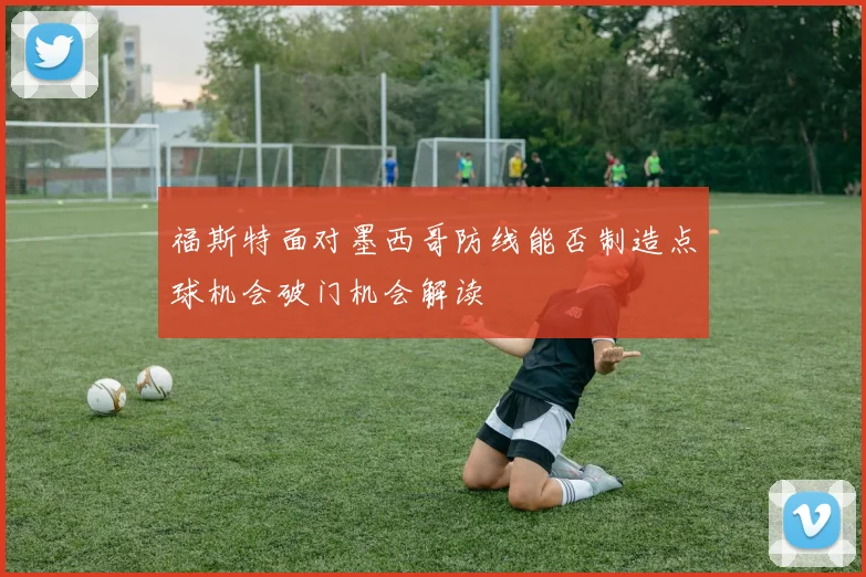 福斯特面对墨西哥防线能否制造点球机会破门机会解读