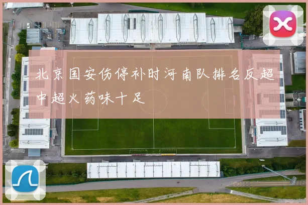 北京国安伤停补时河南队排名反超中超火药味十足