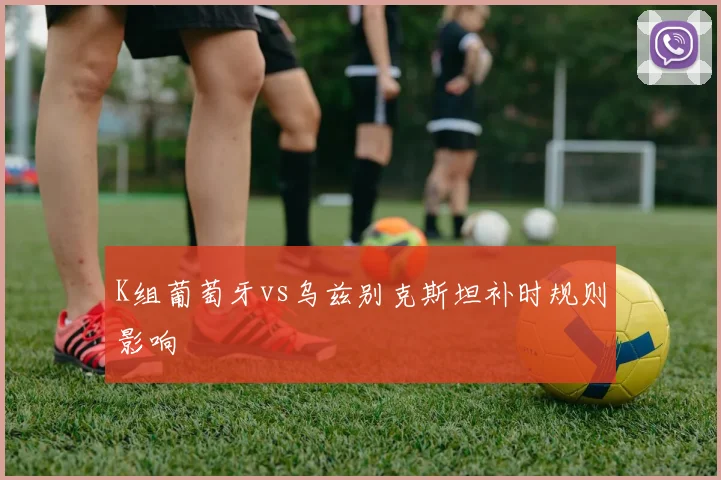 K组葡萄牙vs乌兹别克斯坦补时规则影响