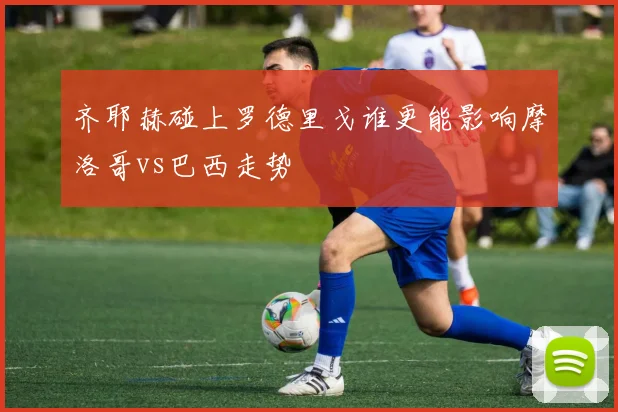 齐耶赫碰上罗德里戈谁更能影响摩洛哥vs巴西走势