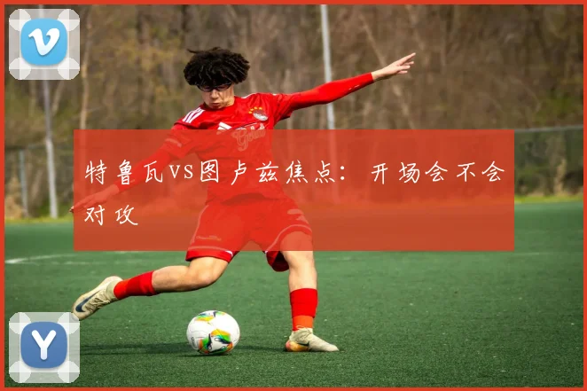 特鲁瓦vs图卢兹焦点：开场会不会对攻