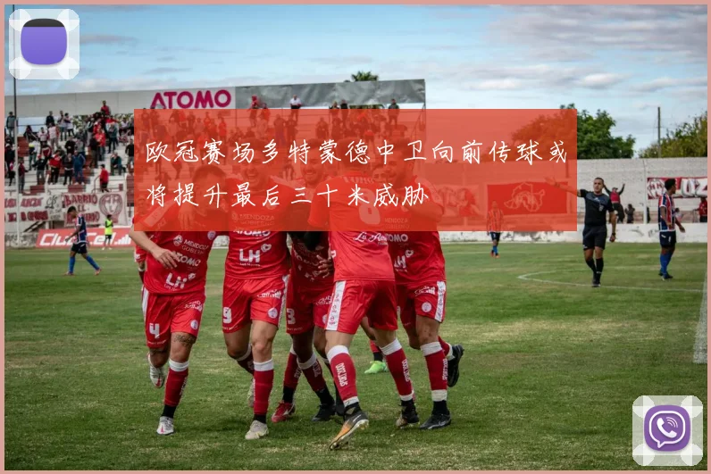 欧冠赛场多特蒙德中卫向前传球或将提升最后三十米威胁