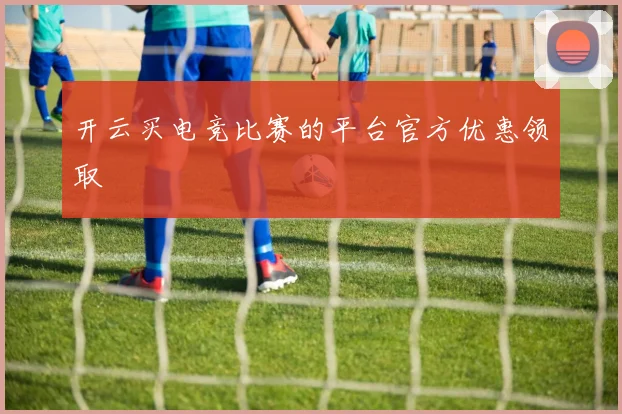 开云买电竞比赛的平台官方优惠领取
