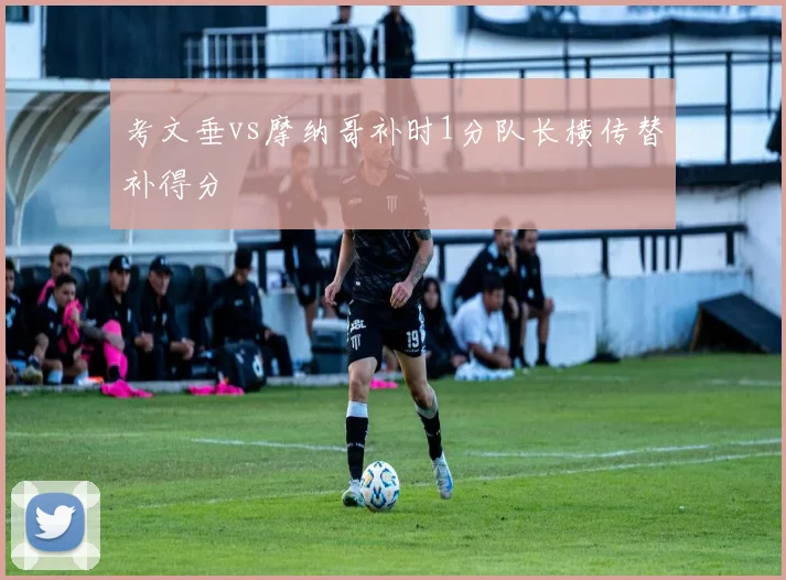 考文垂vs摩纳哥补时1分队长横传替补得分