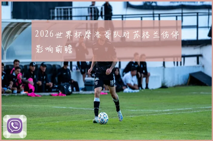 2026世界杯摩洛哥队对苏格兰伤停影响前瞻