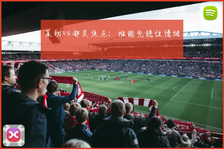 莱切vs都灵焦点：谁能先稳住情绪
