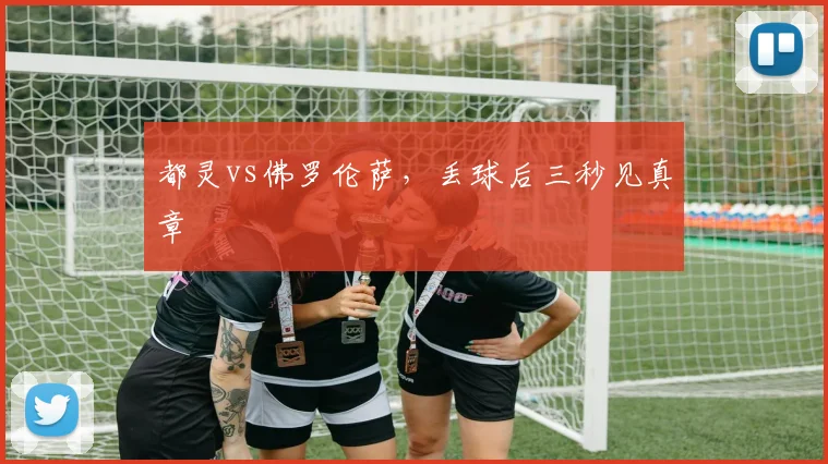 都灵vs佛罗伦萨，丢球后三秒见真章