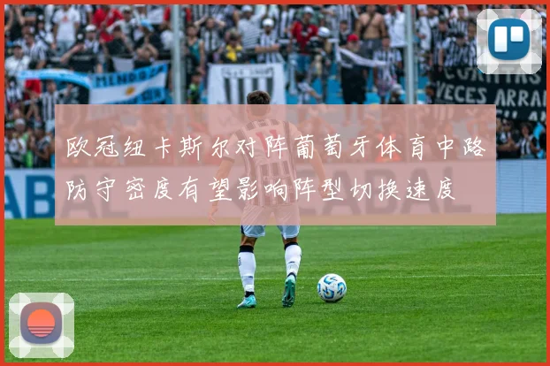 欧冠纽卡斯尔对阵葡萄牙体育中路防守密度有望影响阵型切换速度