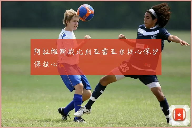 阿拉维斯战比利亚雷亚尔核心保护保核心