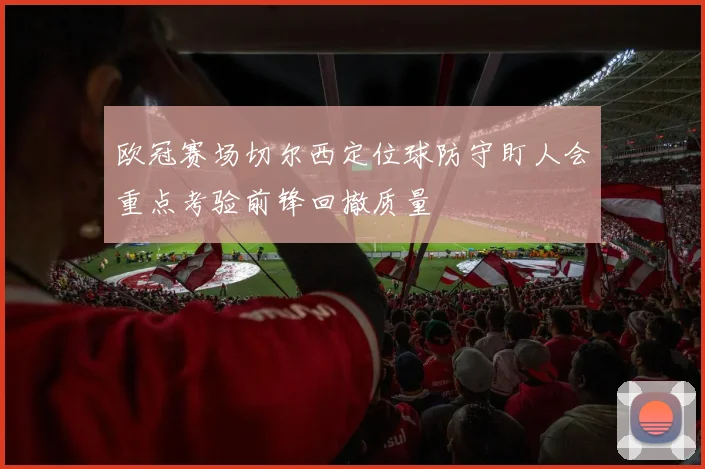 欧冠赛场切尔西定位球防守盯人会重点考验前锋回撤质量