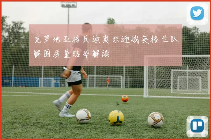 克罗地亚格瓦迪奥尔迎战英格兰队解围质量赔率解读