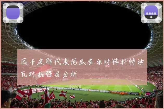 因卡皮耶代表厄瓜多尔对阵科特迪瓦对抗强度分析