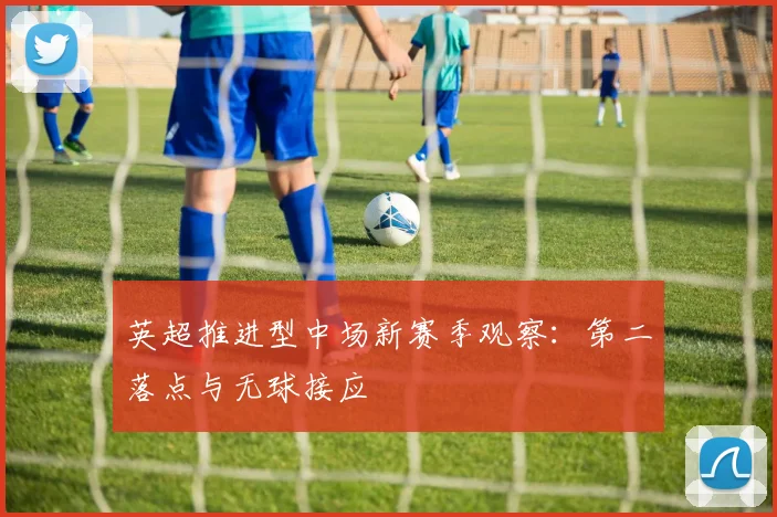 英超推进型中场新赛季观察：第二落点与无球接应