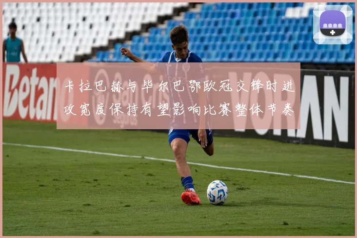 卡拉巴赫与毕尔巴鄂欧冠交锋时进攻宽度保持有望影响比赛整体节奏
