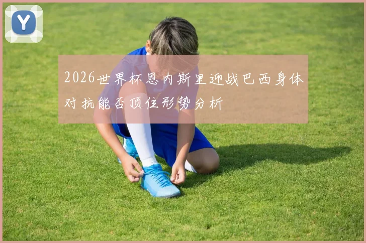 2026世界杯恩内斯里迎战巴西身体对抗能否顶住形势分析