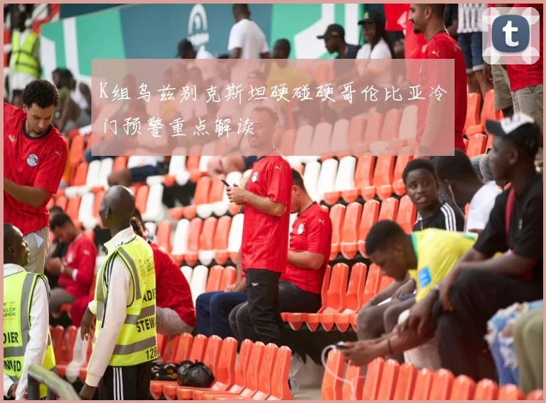 K组乌兹别克斯坦硬碰硬哥伦比亚冷门预警重点解读