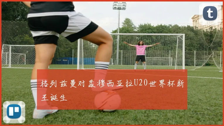 格列兹曼对轰穆西亚拉U20世界杯新王诞生