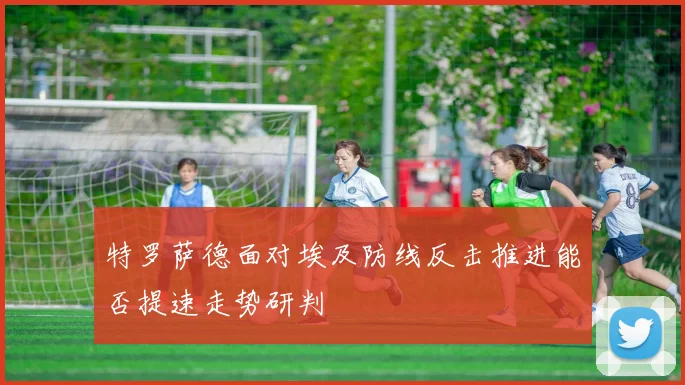 特罗萨德面对埃及防线反击推进能否提速走势研判