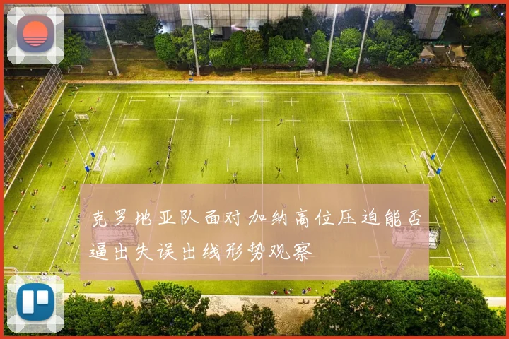 克罗地亚队面对加纳高位压迫能否逼出失误出线形势观察