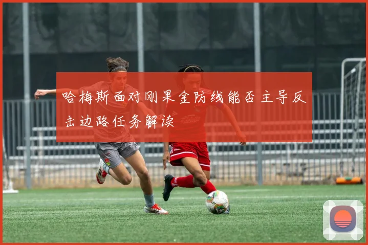 哈梅斯面对刚果金防线能否主导反击边路任务解读