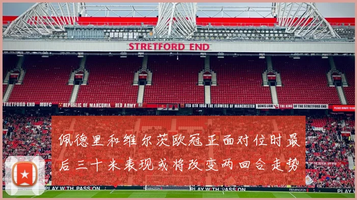 佩德里和维尔茨欧冠正面对位时最后三十米表现或将改变两回合走势