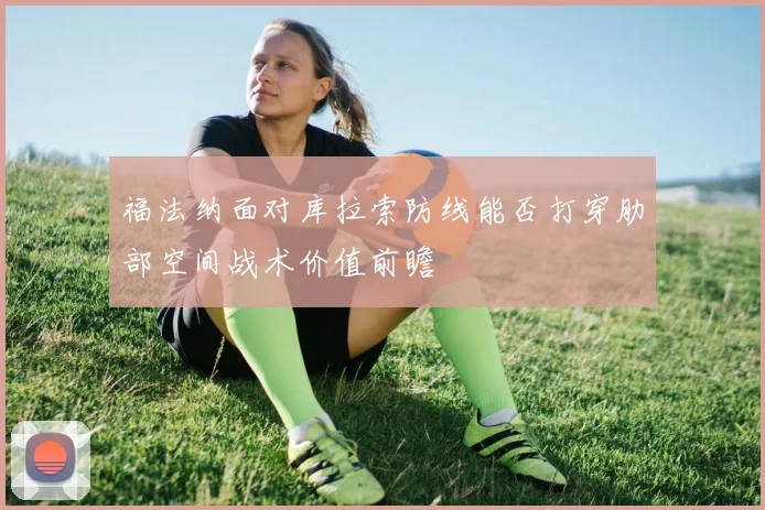 福法纳面对库拉索防线能否打穿肋部空间战术价值前瞻