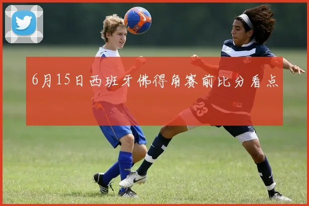 6月15日西班牙佛得角赛前比分看点