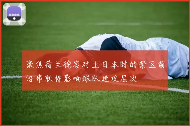 聚焦荷兰德容对上日本时的禁区前沿串联将影响球队进攻层次