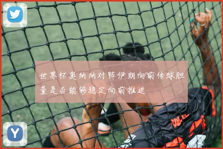 世界杯奥纳纳对阵伊朗向前传球胆量是否能够稳定向前推进