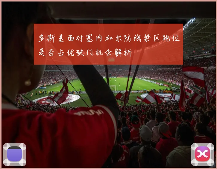 多斯基面对塞内加尔防线禁区跑位是否占优破门机会解析