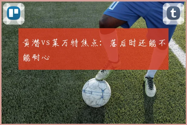黄潜vs莱万特焦点：落后时还能不能耐心