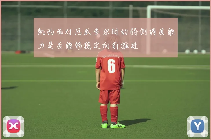 凯西面对厄瓜多尔时的弱侧调度能力是否能够稳定向前推进