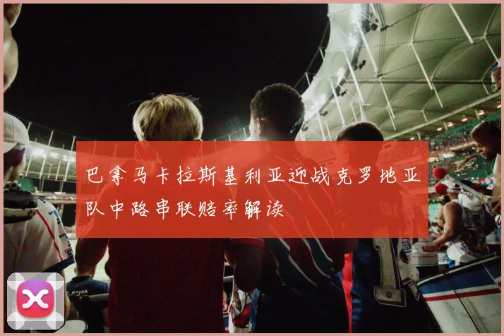 巴拿马卡拉斯基利亚迎战克罗地亚队中路串联赔率解读