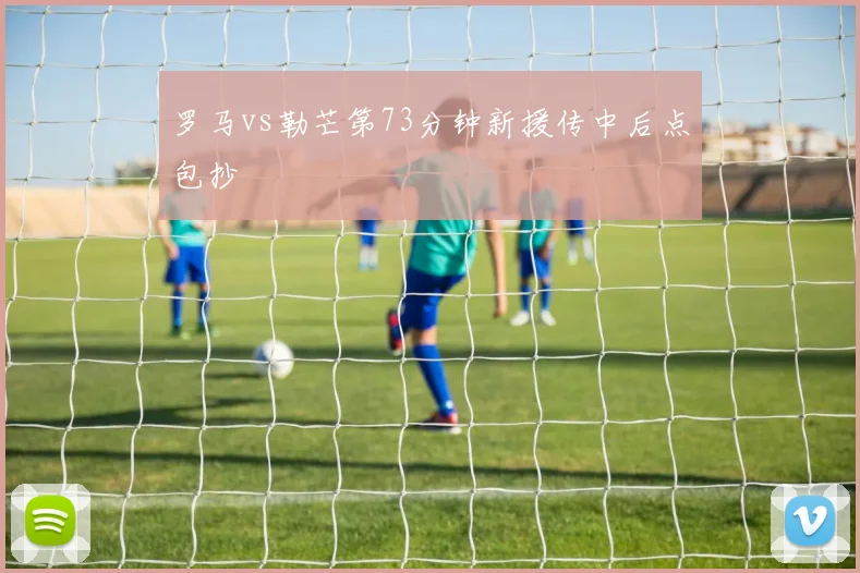 罗马vs勒芒第73分钟新援传中后点包抄