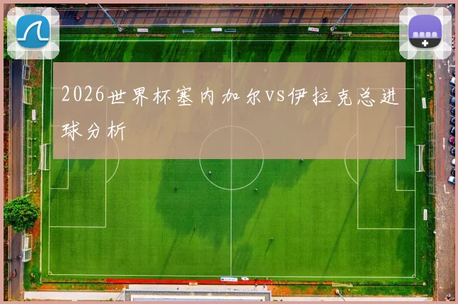 2026世界杯塞内加尔vs伊拉克总进球分析