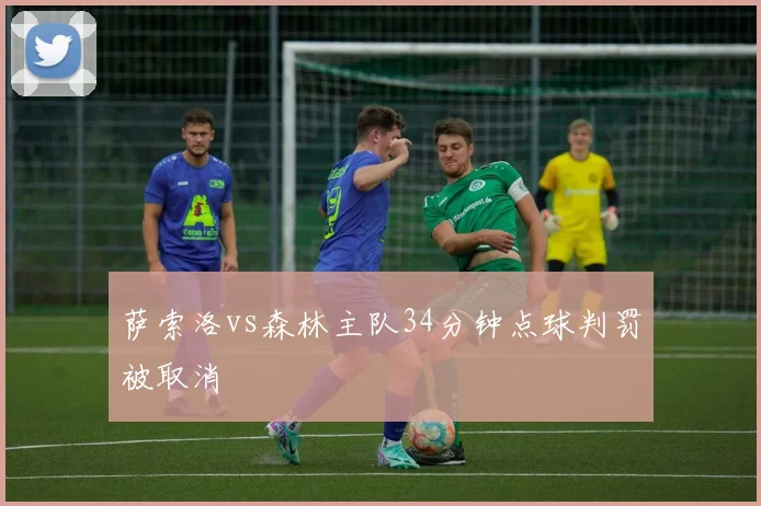 萨索洛vs森林主队34分钟点球判罚被取消
