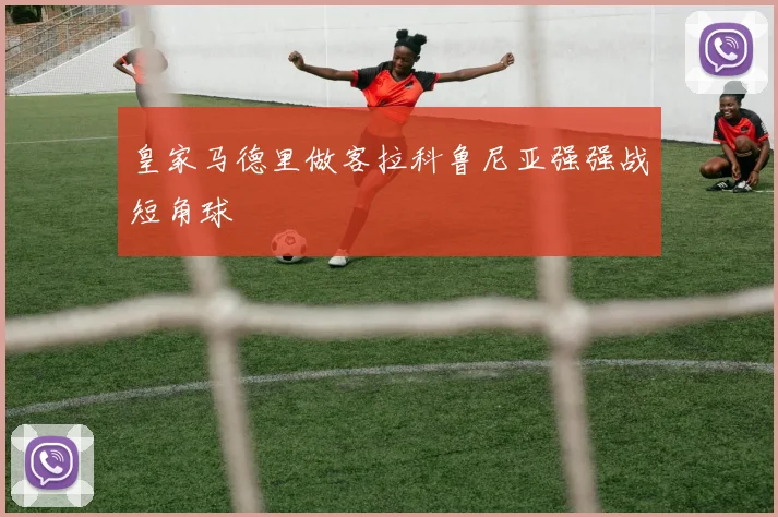 皇家马德里做客拉科鲁尼亚强强战短角球